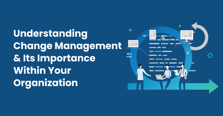 Understanding Change Management & Its Importance Within Your Organization